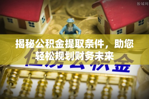 杞县揭秘公积金提取条件，助您轻松规划财务未来