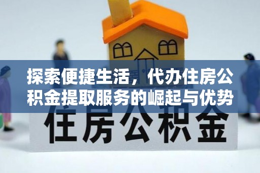 杞县探索便捷生活，代办住房公积金提取服务的崛起与优势