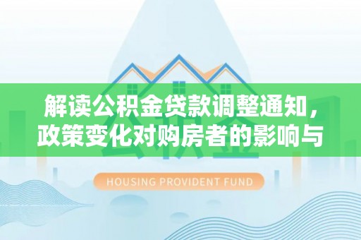 杞县解读公积金贷款调整通知，政策变化对购房者的影响与机遇