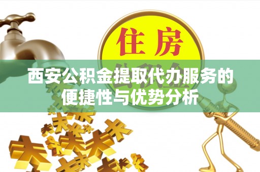 杞县西安公积金提取代办服务的便捷性与优势分析