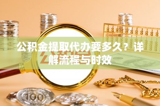 杞县公积金提取代办要多久？详解流程与时效