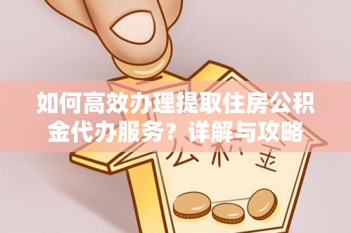 杞县如何高效办理提取住房公积金代办服务？详解与攻略