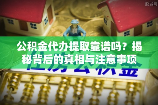 杞县公积金代办提取靠谱吗？揭秘背后的真相与注意事项
