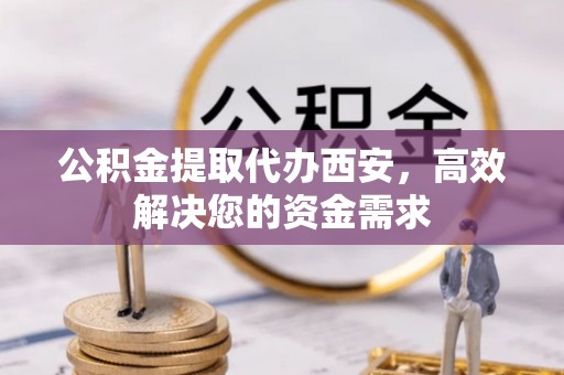 杞县公积金提取代办西安，高效解决您的资金需求