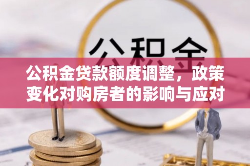 杞县公积金贷款额度调整，政策变化对购房者的影响与应对策略