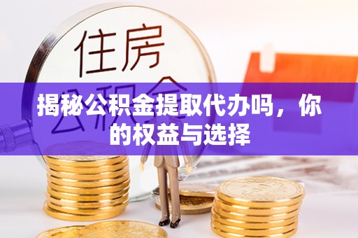 杞县揭秘公积金提取代办吗，你的权益与选择
