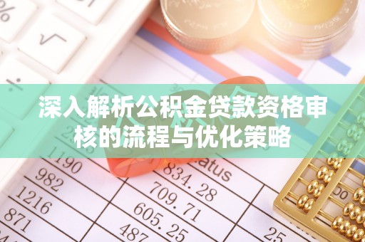 杞县深入解析公积金贷款资格审核的流程与优化策略