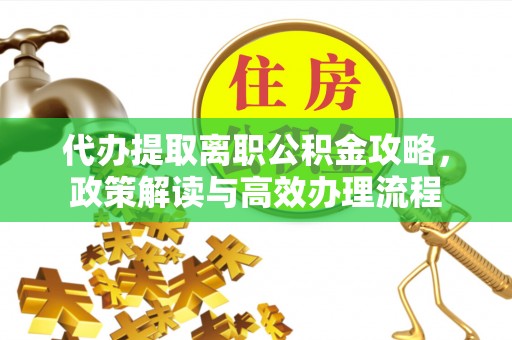 杞县代办提取离职公积金攻略，政策解读与高效办理流程