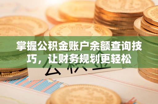 杞县掌握公积金账户余额查询技巧，让财务规划更轻松