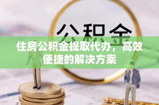杞县住房公积金提取代办，高效便捷的解决方案