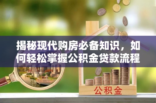 杞县揭秘现代购房必备知识，如何轻松掌握公积金贷款流程