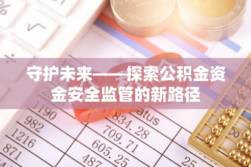 杞县守护未来——探索公积金资金安全监管的新路径