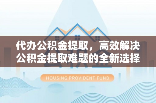 杞县代办公积金提取，高效解决公积金提取难题的全新选择