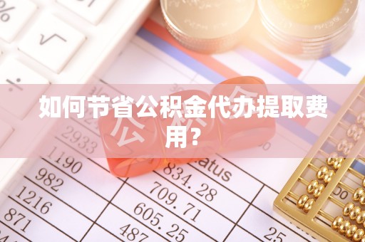 杞县如何节省公积金代办提取费用？