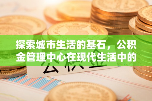 杞县探索城市生活的基石，公积金管理中心在现代生活中的重要角色