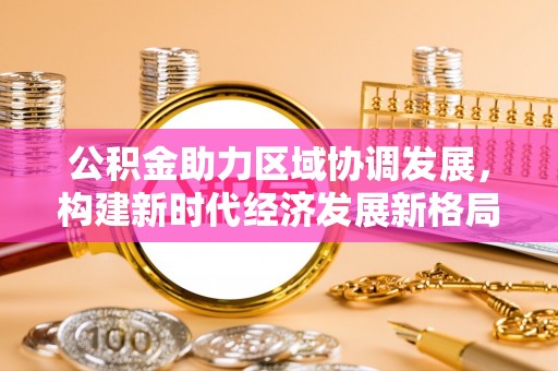 杞县公积金助力区域协调发展，构建新时代经济发展新格局