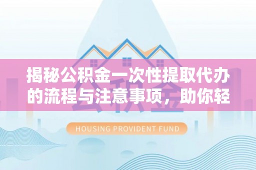 杞县揭秘公积金一次性提取代办的流程与注意事项，助你轻松搞定财务规划
