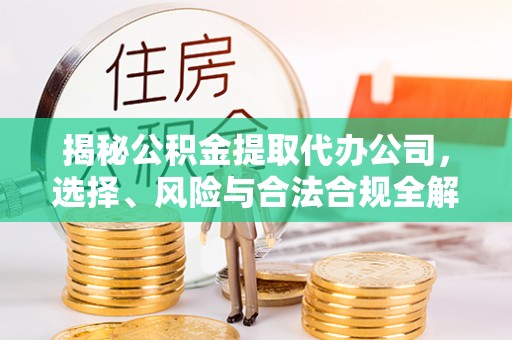 杞县揭秘公积金提取代办公司，选择、风险与合法合规全解析