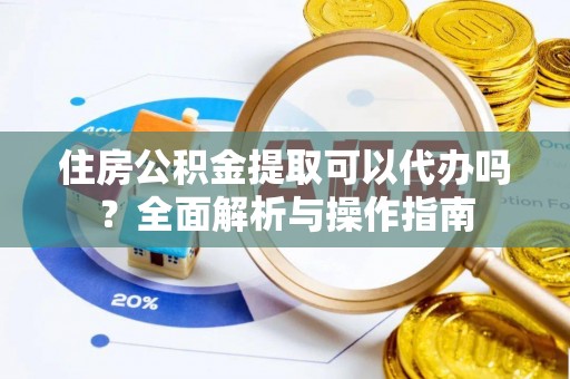 杞县住房公积金提取可以代办吗？全面解析与操作指南
