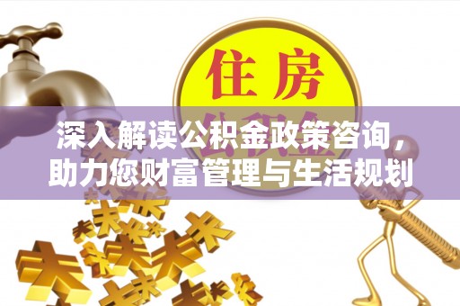 杞县深入解读公积金政策咨询，助力您财富管理与生活规划