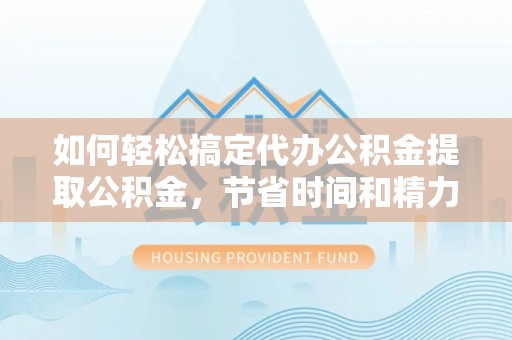 杞县如何轻松搞定代办公积金提取公积金，节省时间和精力的秘密武器