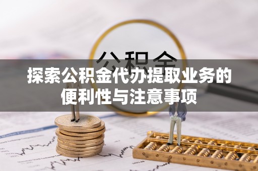 杞县探索公积金代办提取业务的便利性与注意事项