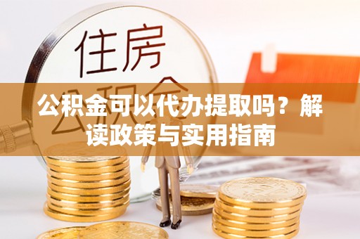 杞县公积金可以代办提取吗？解读政策与实用指南