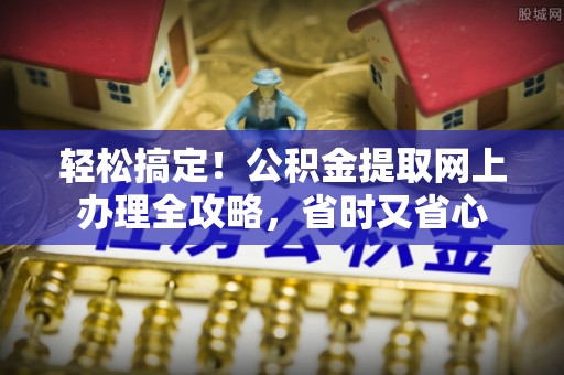 杞县轻松搞定！公积金提取网上办理全攻略，省时又省心