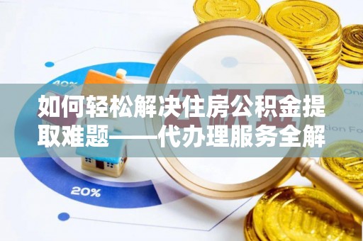杞县如何轻松解决住房公积金提取难题——代办理服务全解析