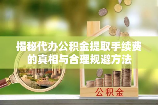 杞县揭秘代办公积金提取手续费的真相与合理规避方法