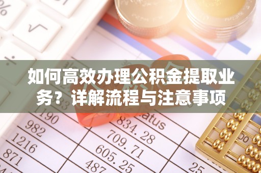 杞县如何高效办理公积金提取业务？详解流程与注意事项