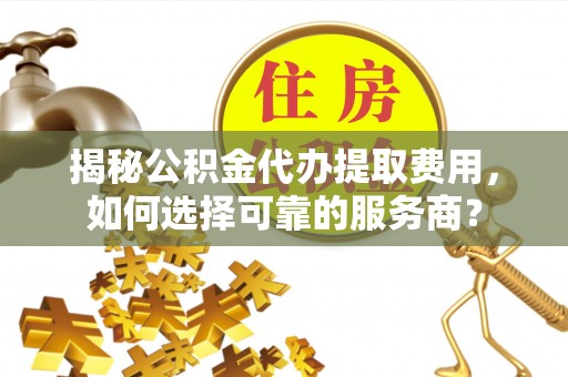 杞县揭秘公积金代办提取费用，如何选择可靠的服务商？