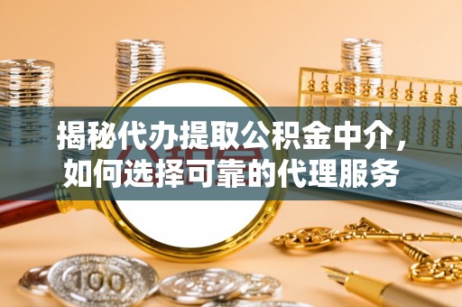杞县揭秘代办提取公积金中介，如何选择可靠的代理服务
