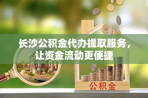 杞县长沙公积金代办提取服务，让资金流动更便捷