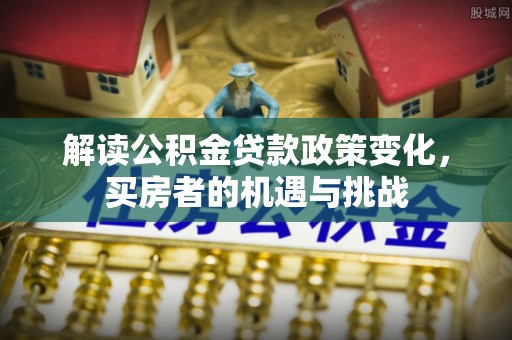 杞县解读公积金贷款政策变化，买房者的机遇与挑战