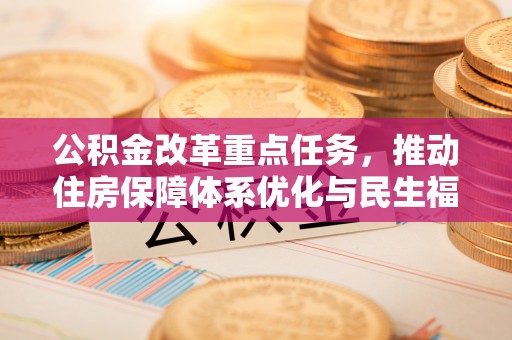 杞县公积金改革重点任务，推动住房保障体系优化与民生福祉提升