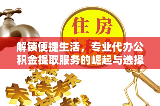 杞县解锁便捷生活，专业代办公积金提取服务的崛起与选择