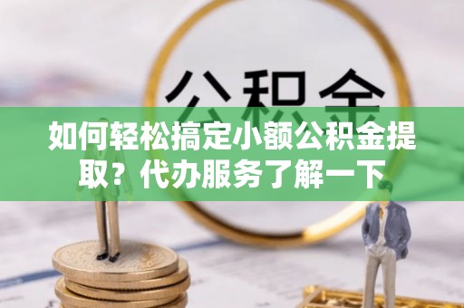 杞县如何轻松搞定小额公积金提取？代办服务了解一下