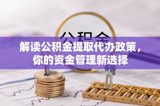 杞县解读公积金提取代办政策，你的资金管理新选择
