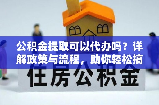 杞县公积金提取可以代办吗？详解政策与流程，助你轻松搞定！