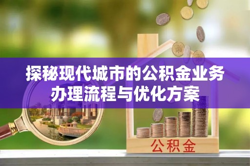 杞县探秘现代城市的公积金业务办理流程与优化方案