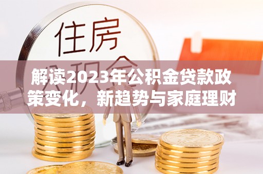 杞县解读2023年公积金贷款政策变化，新趋势与家庭理财规划