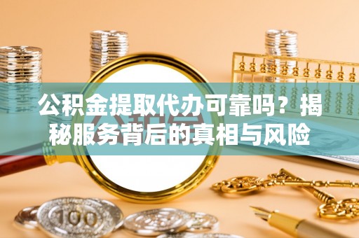 杞县公积金提取代办可靠吗？揭秘服务背后的真相与风险
