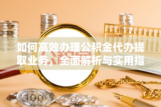 杞县如何高效办理公积金代办提取业务，全面解析与实用指南