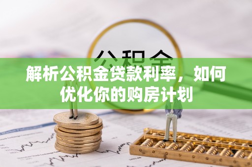 杞县解析公积金贷款利率，如何优化你的购房计划