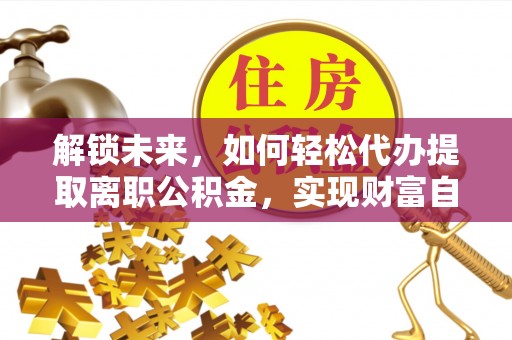 杞县解锁未来，如何轻松代办提取离职公积金，实现财富自由的第一步