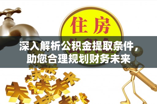 杞县深入解析公积金提取条件，助您合理规划财务未来