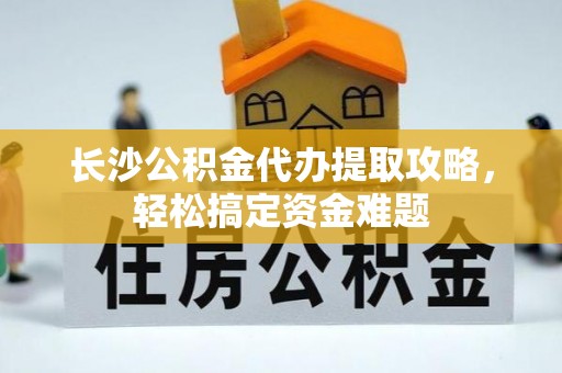 杞县长沙公积金代办提取攻略，轻松搞定资金难题