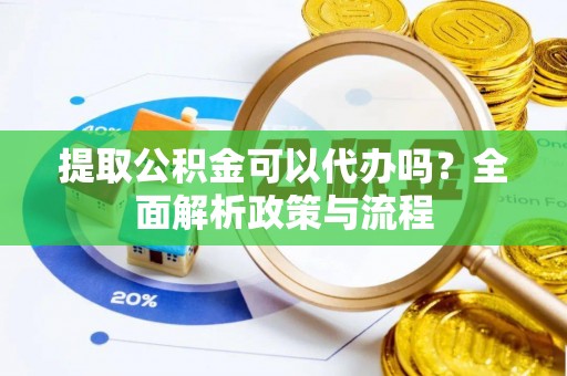 杞县提取公积金可以代办吗？全面解析政策与流程