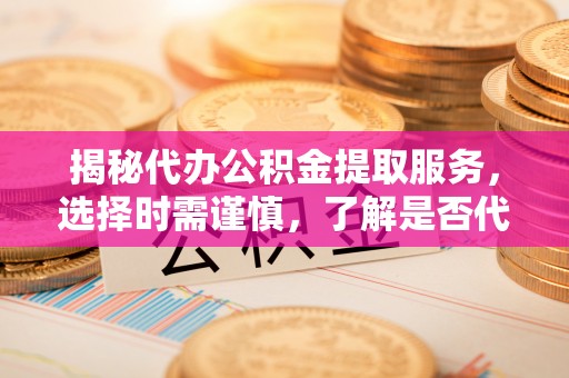 杞县揭秘代办公积金提取服务，选择时需谨慎，了解是否代办公积金提取可靠吗？